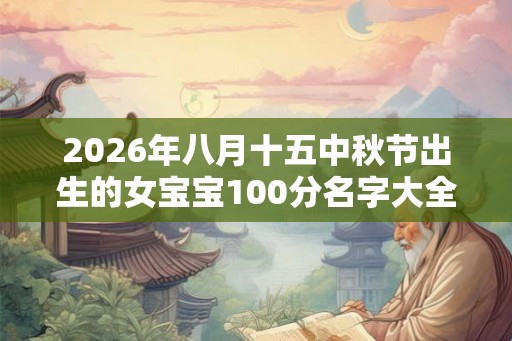 2026年八月十五中秋节出生的女宝宝100分名字大全推荐