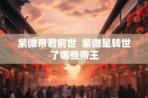 紫微帝君前世  紫微星转世了哪些帝王
