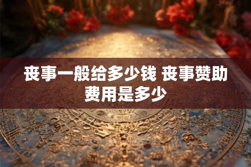 丧事一般给多少钱 丧事赞助费用是多少