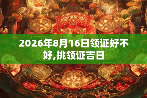 2026年8月16日领证好不好,挑领证吉日