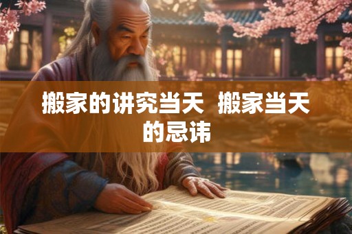 搬家的讲究当天  搬家当天的忌讳
