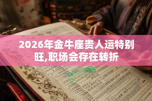 2026年金牛座贵人运特别旺,职场会存在转折