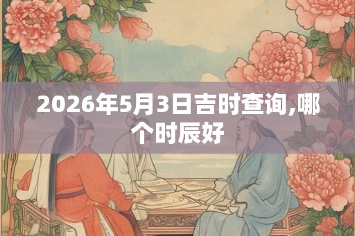 2026年5月3日吉时查询,哪个时辰好
