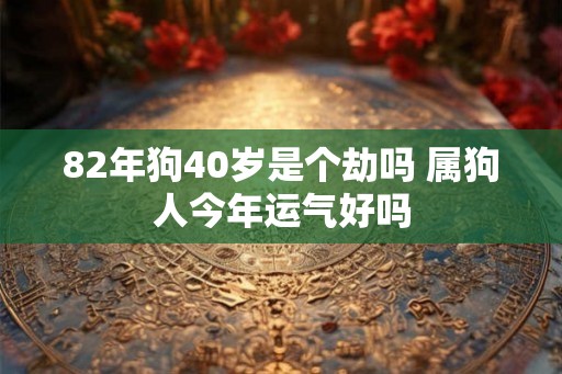 82年狗40岁是个劫吗 属狗人今年运气好吗
