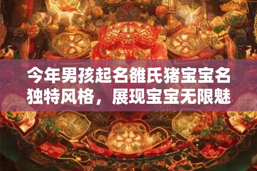 今年男孩起名雒氏猪宝宝名独特风格，展现宝宝无限魅力