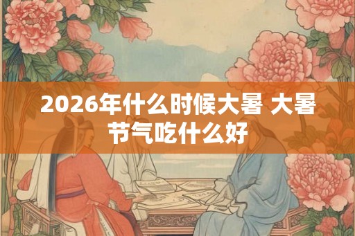 2026年什么时候大暑 大暑节气吃什么好