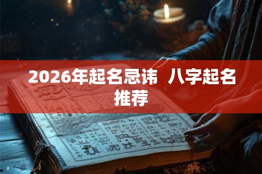 2026年起名忌讳 八字起名推荐 2026年起名忌讳 八字起名推荐
