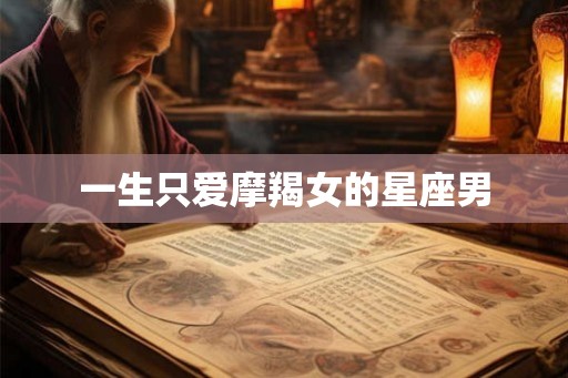 一生只爱摩羯女的星座男 一生只爱摩羯女的星座男