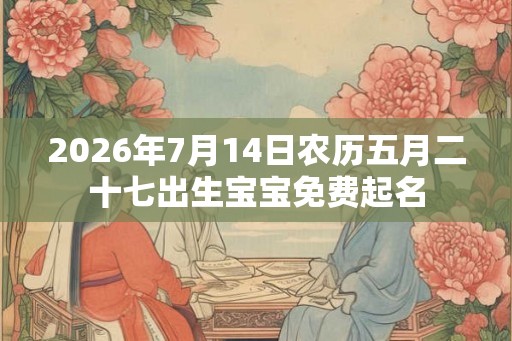 2026年7月14日农历五月二十七出生宝宝免费起名