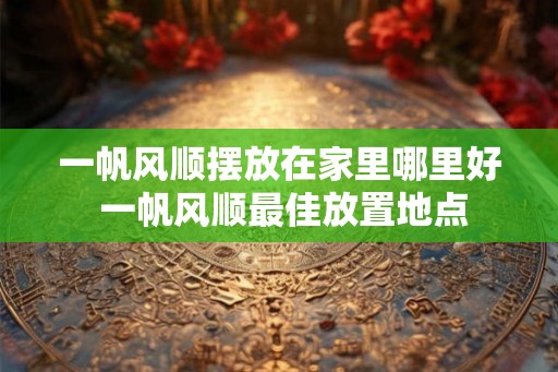 一帆风顺摆放在家里哪里好 一帆风顺最佳放置地点 一帆风顺摆放在家里哪里好 一帆风顺最佳放置地点