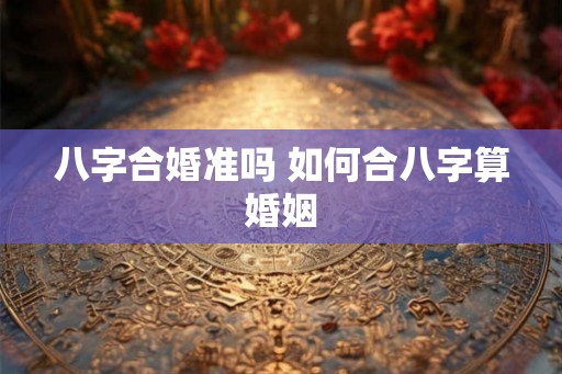 八字合婚准吗 如何合八字算婚姻