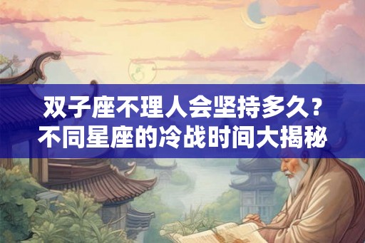 双子座不理人会坚持多久？不同星座的冷战时间大揭秘