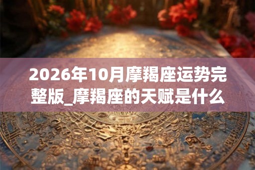 2026年10月摩羯座运势完整版_摩羯座的天赋是什么