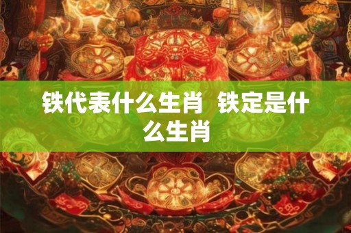 铁代表什么生肖  铁定是什么生肖