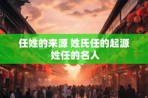 任姓的来源 姓氏任的起源 姓任的名人