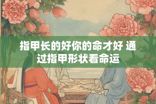 指甲长的好你的命才好 通过指甲形状看命运