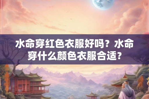 水命穿红色衣服好吗？水命穿什么颜色衣服合适？