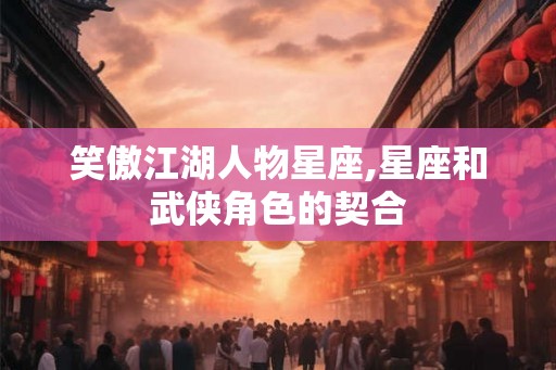 笑傲江湖人物星座,星座和武侠角色的契合