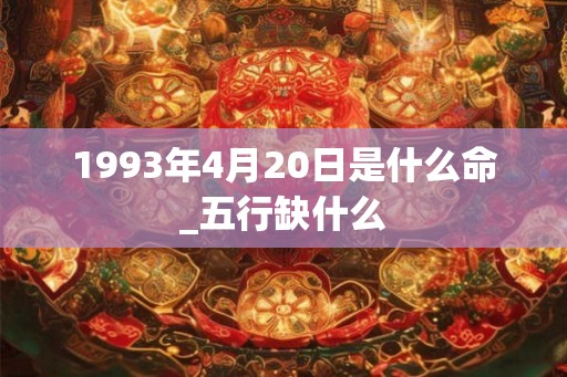 1993年4月20日是什么命_五行缺什么