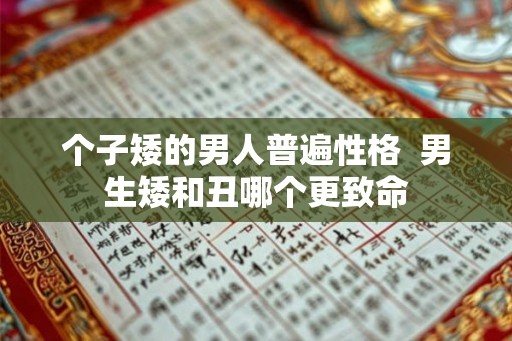 个子矮的男人普遍性格  男生矮和丑哪个更致命