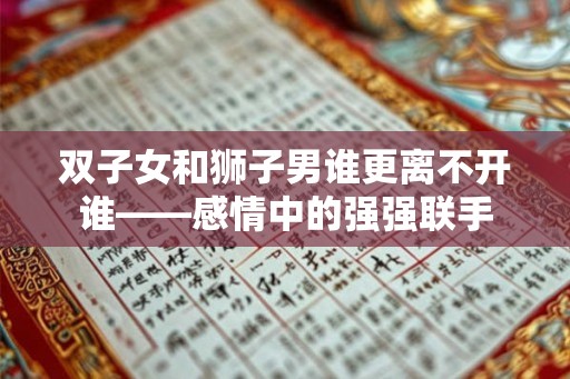 双子女和狮子男谁更离不开谁——感情中的强强联手 双子女和狮子男谁更离不开谁——感情中的强强联手