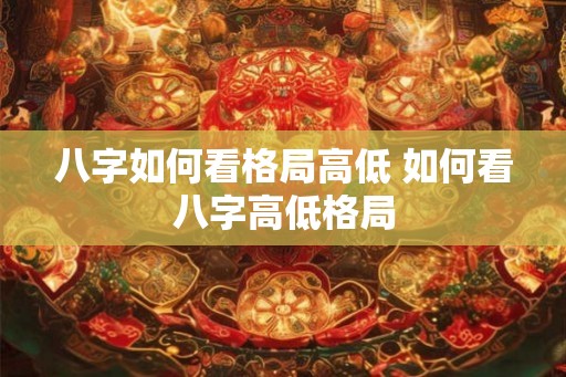 八字如何看格局高低 如何看八字高低格局