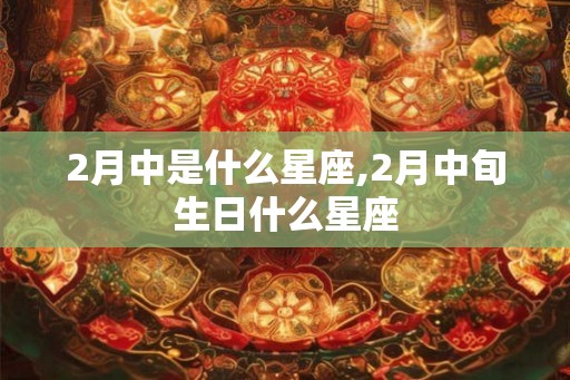 2月中是什么星座,2月中旬生日什么星座 2月中是什么星座,2月中旬生日什么星座