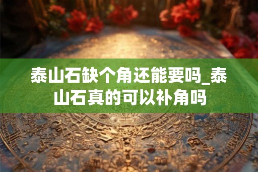 泰山石缺个角还能要吗_泰山石真的可以补角吗
