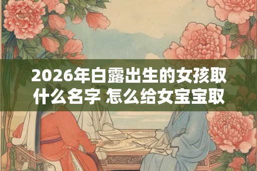 2026年白露出生的女孩取什么名字 怎么给女宝宝取名