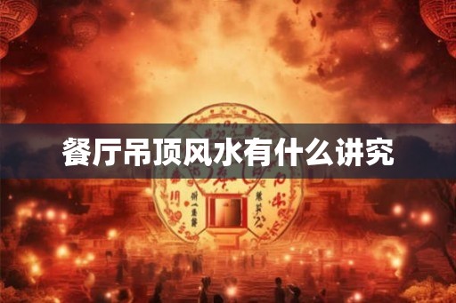 餐厅吊顶风水有什么讲究