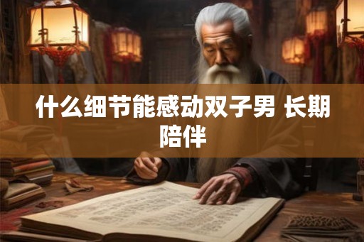 什么细节能感动双子男 长期陪伴
