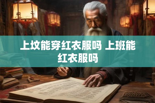上坟能穿红衣服吗 上班能红衣服吗 上坟能穿红衣服吗 上班能红衣服吗