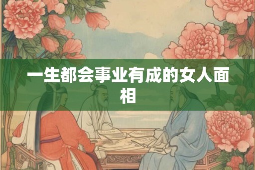 一生都会事业有成的女人面相 一生都会事业有成的女人面相