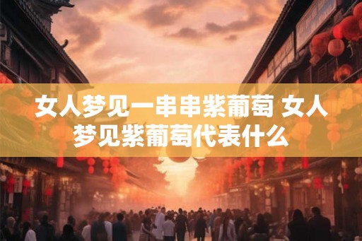 女人梦见一串串紫葡萄 女人梦见紫葡萄代表什么