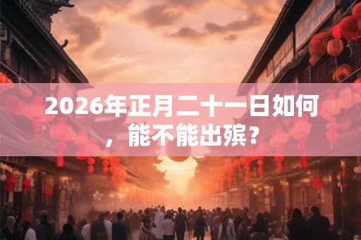 2026年正月二十一日如何，能不能出殡？