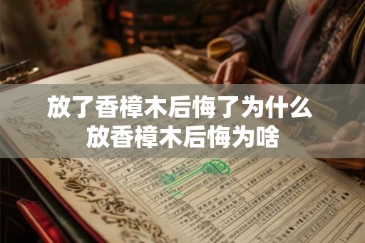 放了香樟木后悔了为什么 放香樟木后悔为啥 放了香樟木后悔了为什么 放香樟木后悔为啥