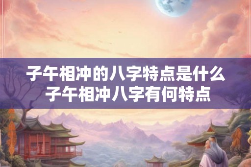 子午相冲的八字特点是什么 子午相冲八字有何特点