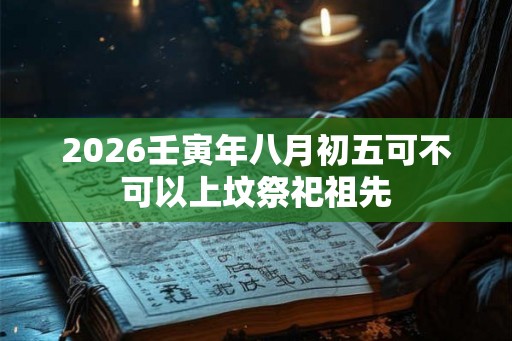 2026壬寅年八月初五可不可以上坟祭祀祖先