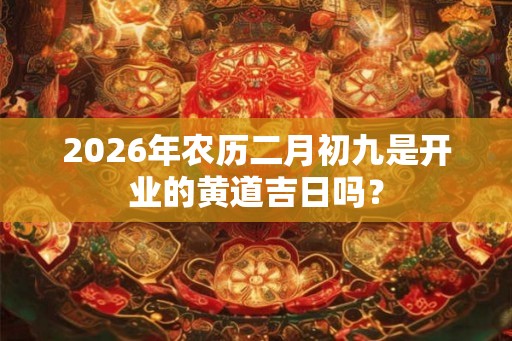 2026年农历二月初九是开业的黄道吉日吗? 2026年农历二月初九是开业的黄道吉日吗?