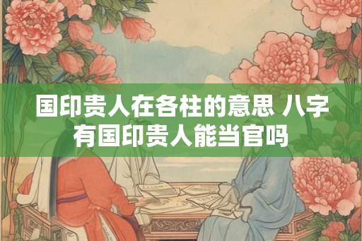国印贵人在各柱的意思 八字有国印贵人能当官吗 国印贵人在各柱的意思 八字有国印贵人能当官吗