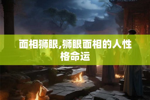 面相狮眼,狮眼面相的人性格命运