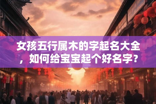 女孩五行属木的字起名大全，如何给宝宝起个好名字？