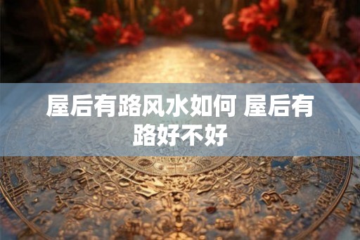 屋后有路风水如何 屋后有路好不好