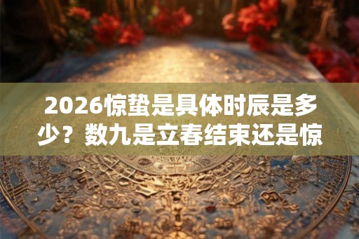 2026惊蛰是具体时辰是多少？数九是立春结束还是惊蛰结束？
