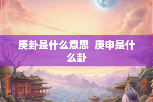 庚卦是什么意思 庚申是什么卦 庚卦是什么意思 庚申是什么卦