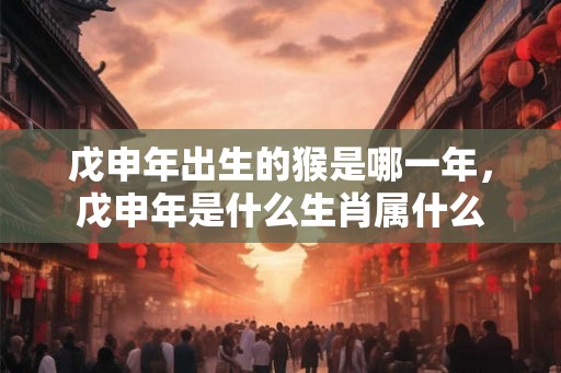 戊申年出生的猴是哪一年，戊申年是什么生肖属什么