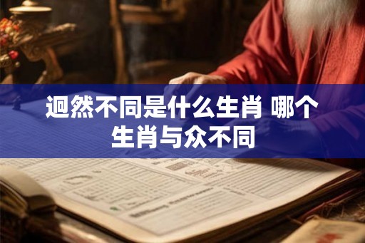 迥然不同是什么生肖 哪个生肖与众不同