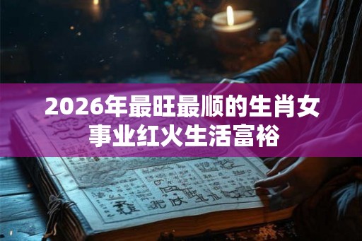 2026年最旺最顺的生肖女 事业红火生活富裕