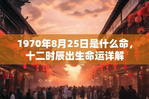 1970年8月25日是什么命,十二时辰出生命运详解 1970年8月25日是什么命,十二时辰出生命运详解