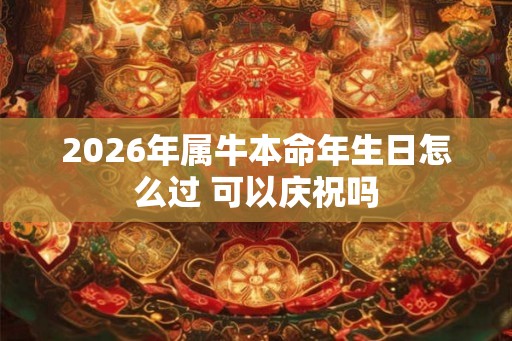 2026年属牛本命年生日怎么过 可以庆祝吗